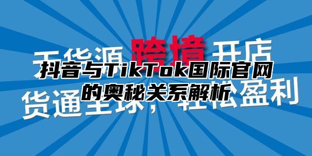抖音与TikTok国际官网的奥秘关系解析