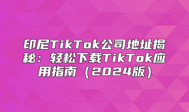 印尼TikTok公司地址揭秘：轻松下载TikTok应用指南2025版