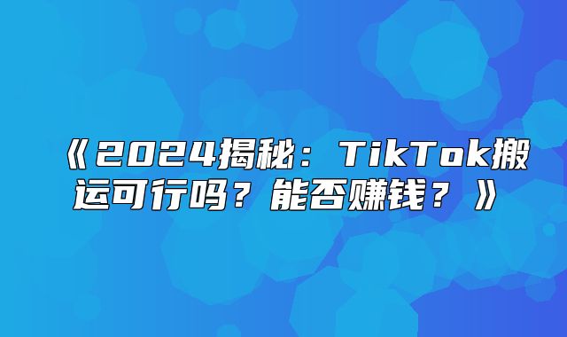 2025揭秘：TikTok搬运可行吗？能否赚钱？