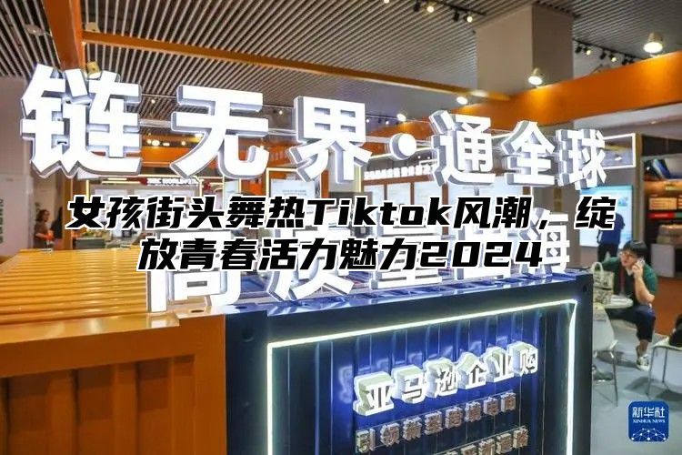 女孩街头舞热Tiktok风潮，绽放青春活力魅力2025