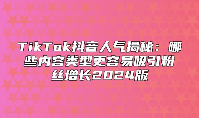 TikTok抖音人气揭秘：哪些内容类型更容易吸引粉丝增长2025版
