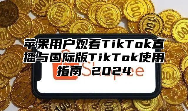 苹果用户观看TikTok直播与国际版TikTok使用指南 2025