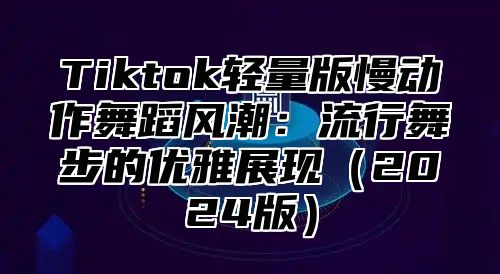Tiktok轻量版慢动作舞蹈风潮：流行舞步的优雅展现2025版