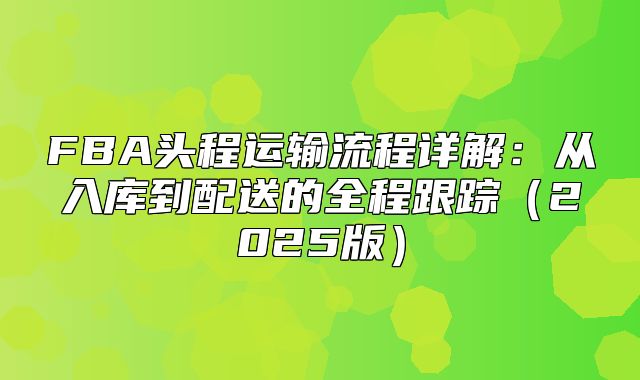 FBA头程运输流程详解：从入库到配送的全程跟踪2025版