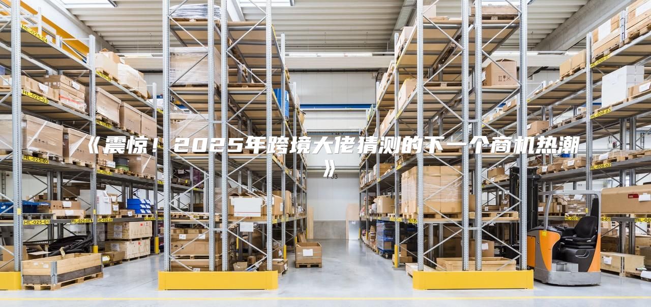 震惊！2025年跨境大佬猜测的下一个商机热潮