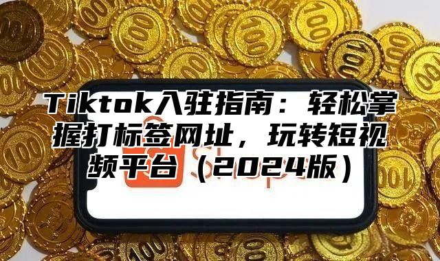 Tiktok入驻指南：轻松掌握打标签网址，玩转短视频平台2025版