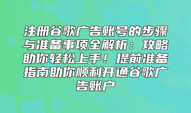 注册谷歌广告账号的步骤与准备事项全解析：攻略助你轻松上手！提前准备指南助你顺利开通谷歌广告账户