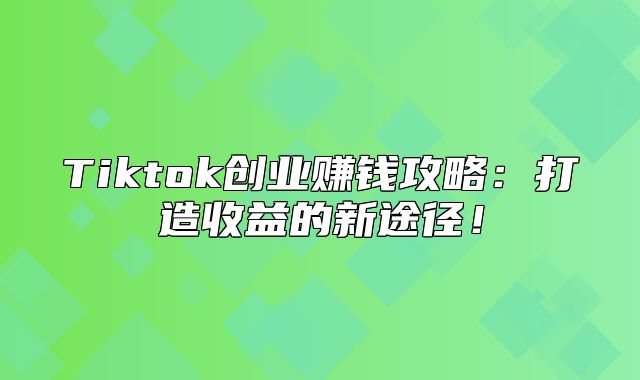 Tiktok创业赚钱攻略：打造收益的新途径！