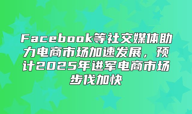 Facebook等社交媒体助力电商市场加速发展，预计2025年进军电商市场步伐加快