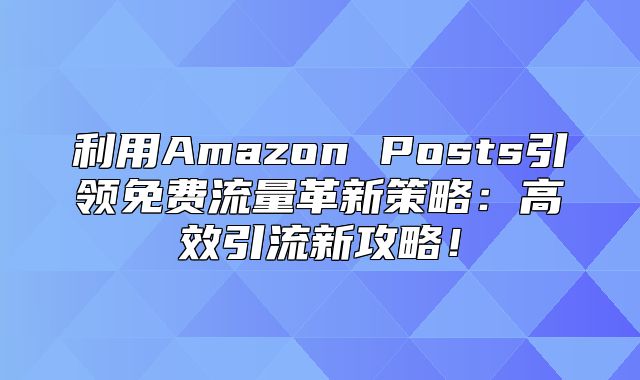 利用Amazon Posts引领免费流量革新策略：高效引流新攻略！