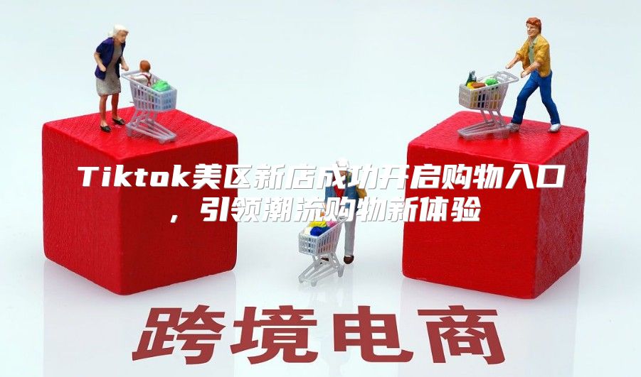 Tiktok美区新店成功开启购物入口，引领潮流购物新体验
