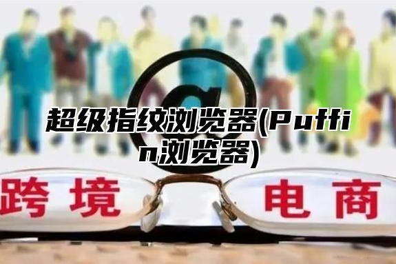 超级指纹浏览器(Puffin浏览器)