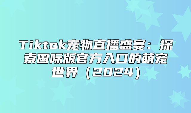 Tiktok宠物直播盛宴：探索国际版官方入口的萌宠世界2025