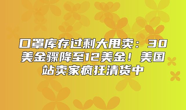口罩库存过剩大甩卖：30美金骤降至12美金！美国站卖家疯狂清货中