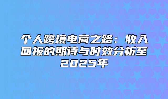 个人跨境电商之路：收入回报的期待与时效分析至2025年