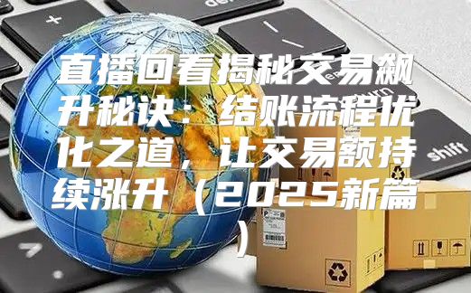 直播回看揭秘交易飙升秘诀：结账流程优化之道，让交易额持续涨升2025新篇