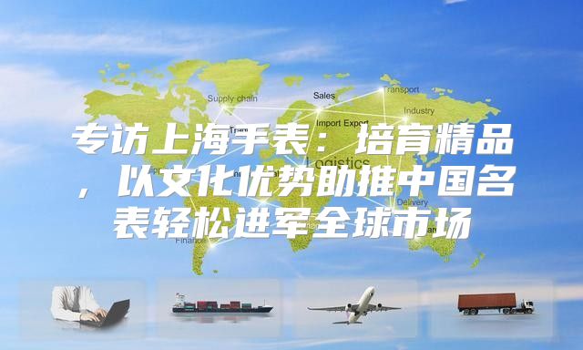专访上海手表：培育精品，以文化优势助推中国名表轻松进军全球市场