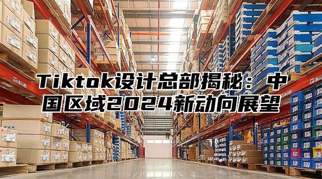 Tiktok设计总部揭秘：中国区域2025新动向展望