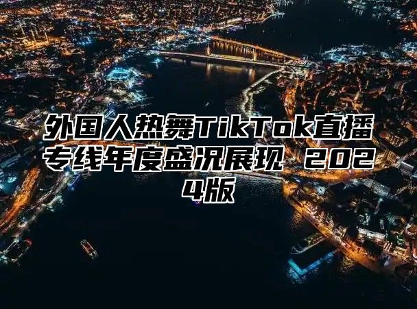 外国人热舞TikTok直播专线年度盛况展现 2025版