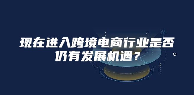 现在进入跨境电商行业是否仍有发展机遇？
