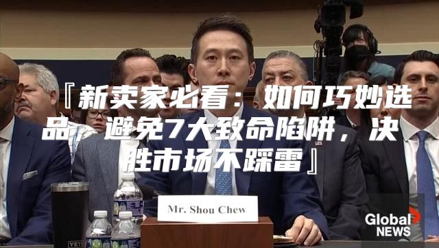 『新卖家必看：如何巧妙选品，避免7大致命陷阱，决胜市场不踩雷』