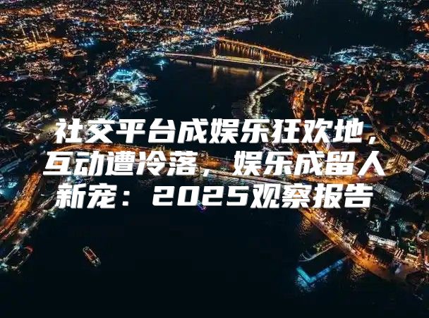 社交平台成娱乐狂欢地，互动遭冷落，娱乐成留人新宠：2025观察报告