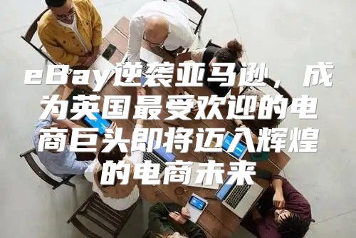 eBay逆袭亚马逊，成为英国最受欢迎的电商巨头即将迈入辉煌的电商未来