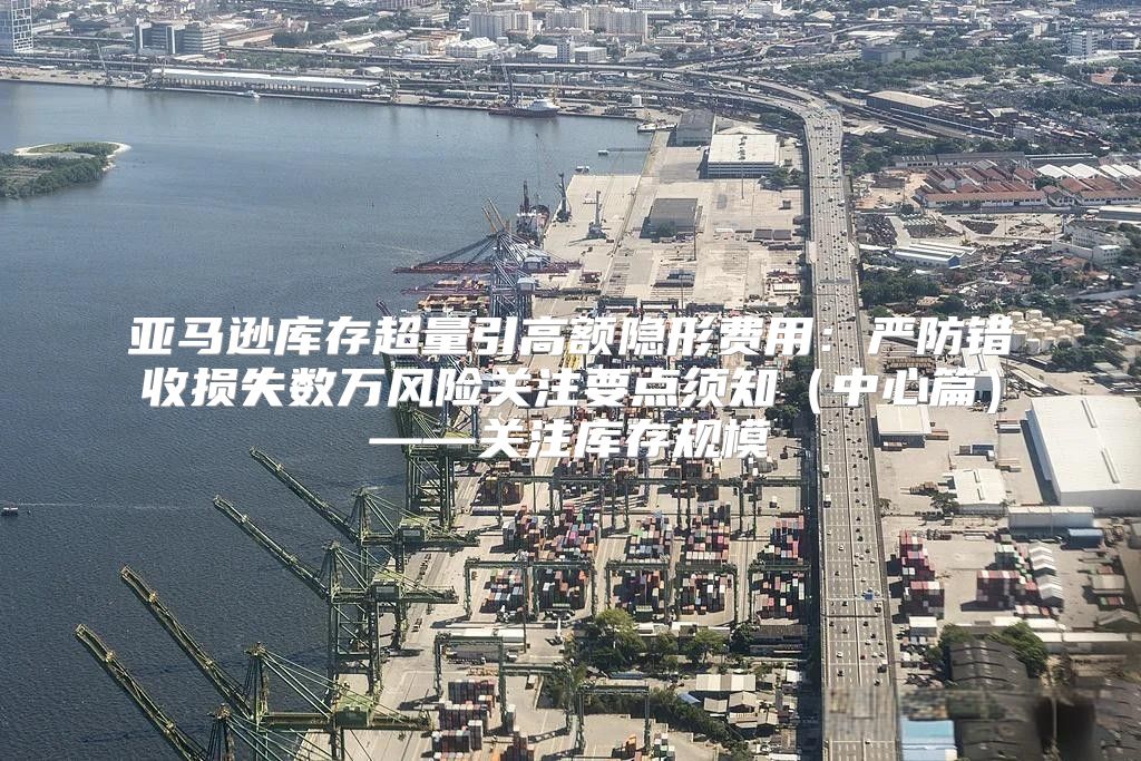 亚马逊库存超量引高额隐形费用：严防错收损失数万风险关注要点须知中心篇——关注库存规模
