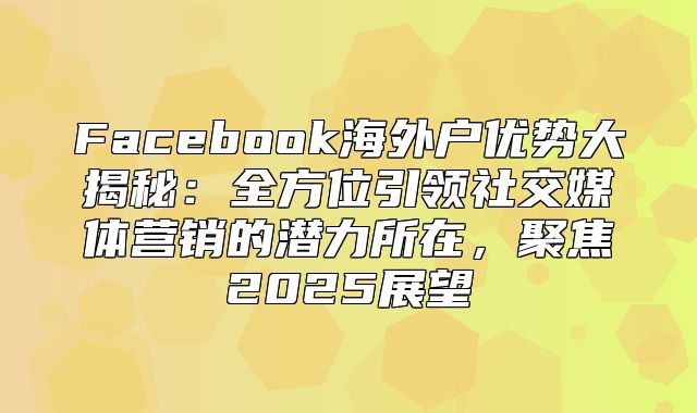 Facebook海外户优势大揭秘：全方位引领社交媒体营销的潜力所在，聚焦2025展望