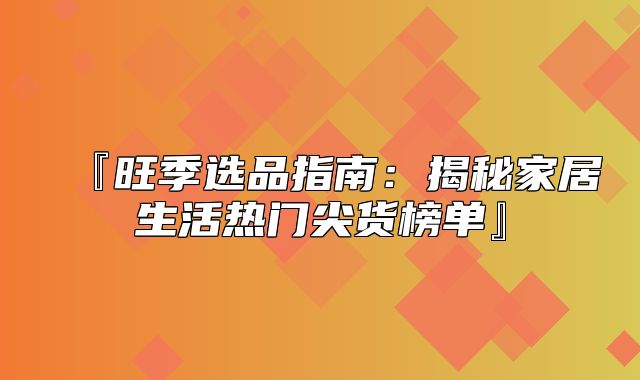 『旺季选品指南：揭秘家居生活热门尖货榜单』