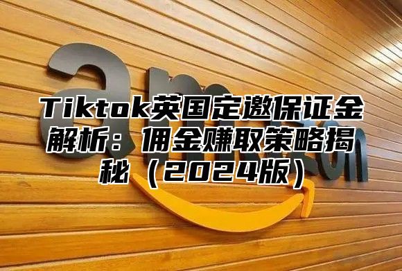 Tiktok英国定邀保证金解析：佣金赚取策略揭秘2025版