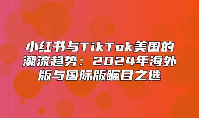 小红书与TikTok美国的潮流趋势：2025年海外版与国际版瞩目之选