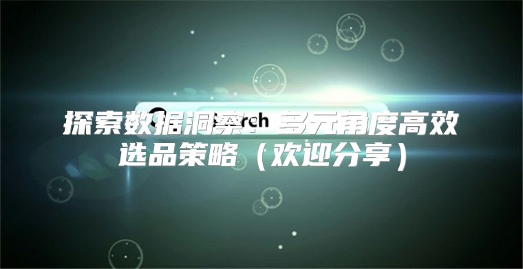 探索数据洞察：多元角度高效选品策略欢迎分享