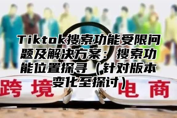 Tiktok搜索功能受限问题及解决方案：搜索功能位置探寻针对版本变化至探讨
