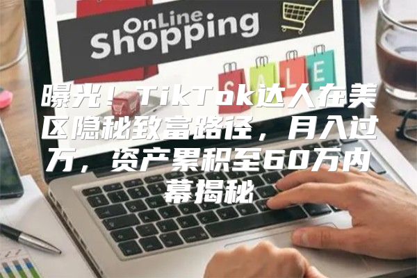 曝光！TikTok达人在美区隐秘致富路径，月入过万，资产累积至60万内幕揭秘