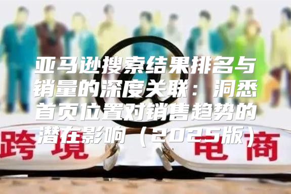 亚马逊搜索结果排名与销量的深度关联：洞悉首页位置对销售趋势的潜在影响2025版
