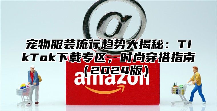 宠物服装流行趋势大揭秘：TikTok下载专区，时尚穿搭指南2025版