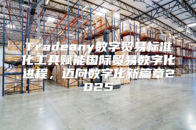 Tradeany数字贸易标准化工具赋能国际贸易数字化进程，迈向数字化新篇章2025