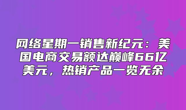 网络星期一销售新纪元：美国电商交易额达巅峰66亿美元，热销产品一览无余