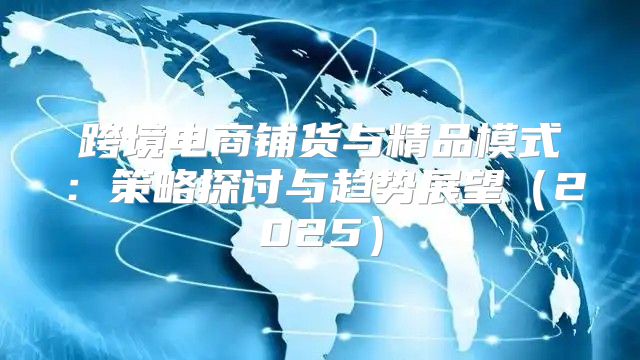跨境电商铺货与精品模式：策略探讨与趋势展望2025