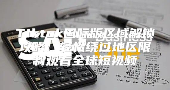 Tiktok国际版区域解锁攻略：轻松绕过地区限制观看全球短视频