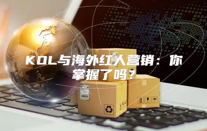 KOL与海外红人营销：你掌握了吗？