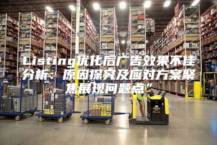 Listing优化后广告效果不佳分析：原因探究及应对方案聚焦展现问题点”