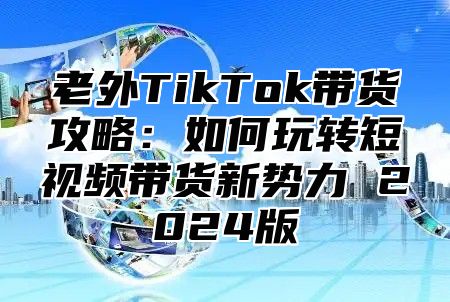 老外TikTok带货攻略：如何玩转短视频带货新势力 2025版