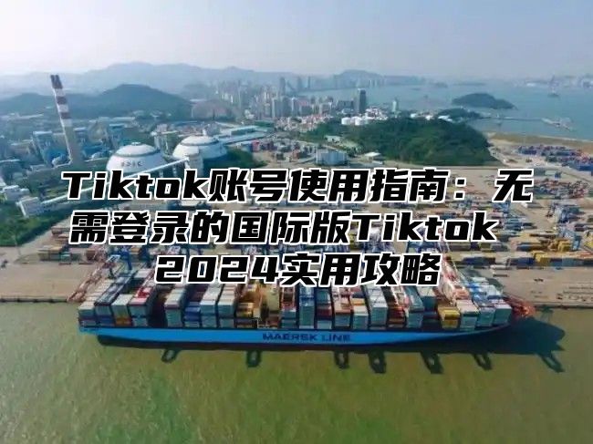 Tiktok账号使用指南：无需登录的国际版Tiktok 2025实用攻略
