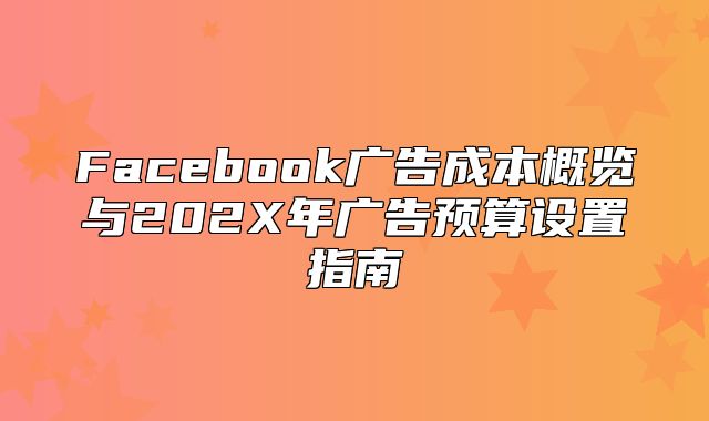 Facebook广告成本概览与202X年广告预算设置指南