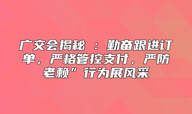 广交会揭秘⑥：勤奋跟进订单，严格管控支付，严防老赖”行为展风采