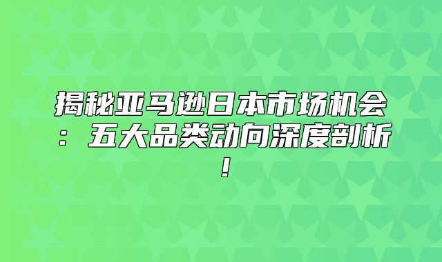揭秘亚马逊日本市场机会：五大品类动向深度剖析！