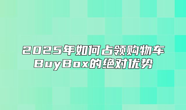 2025年如何占领购物车BuyBox的绝对优势