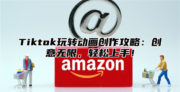 Tiktok玩转动画创作攻略：创意无限，轻松上手！